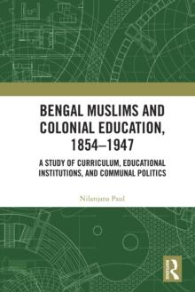 Bengal Muslims and Colonial Education, 1854-1947 : A Study of Curriculum, Educational Institutions, and Communal Politics