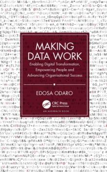 Making Data Work : Enabling Digital Transformation, Empowering People and Advancing Organisational Success