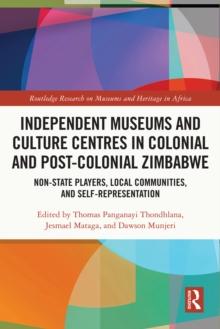 Independent Museums and Culture Centres in Colonial and Post-colonial Zimbabwe : Non-State Players, Local Communities, and Self-Representation