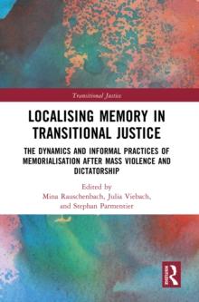 Localising Memory in Transitional Justice : The Dynamics and Informal Practices of Memorialisation after Mass Violence and Dictatorship