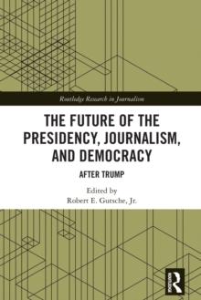 The Future of the Presidency, Journalism, and Democracy : After Trump