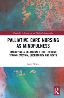 Palliative Care Nursing as Mindfulness : Embodying a Relational Ethic through Strong Emotion, Uncertainty and Death