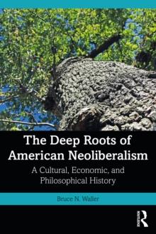 The Deep Roots of American Neoliberalism : A Cultural, Economic, and Philosophical History