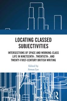 Locating Classed Subjectivities : Intersections of Space and Working-Class Life in Nineteenth-, Twentieth-, and Twenty-First-Century British Writing