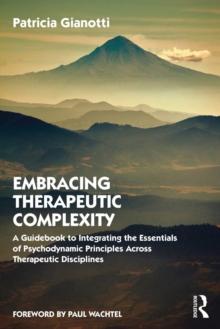 Embracing Therapeutic Complexity : A Guidebook to Integrating the Essentials of Psychodynamic Principles Across Therapeutic Disciplines