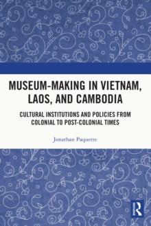 Museum-Making in Vietnam, Laos, and Cambodia : Cultural Institutions and Policies from Colonial to Post-Colonial Times