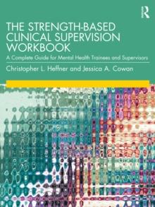 The Strength-Based Clinical Supervision Workbook : A Complete Guide for Mental Health Trainees and Supervisors