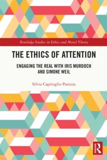 The Ethics of Attention : Engaging the Real with Iris Murdoch and Simone Weil