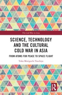 Science, Technology and the Cultural Cold War in Asia : From Atoms for Peace to Space Flight