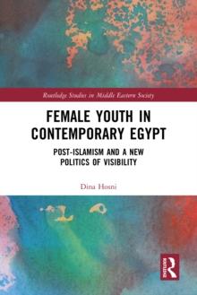 Female Youth in Contemporary Egypt : Post-Islamism and a New Politics of Visibility