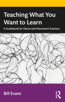 Teaching What You Want to Learn : A Guidebook for Dance and Movement Teachers