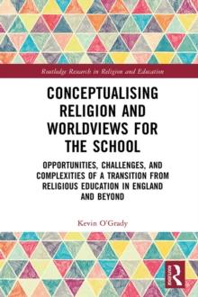 Conceptualising Religion and Worldviews for the School : Opportunities, Challenges, and Complexities of a Transition from Religious Education in England and Beyond