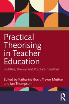 Practical Theorising in Teacher Education : Holding Theory and Practice Together