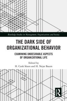 The Dark Side of Organizational Behavior : Examining Undesirable Aspects of Organizational Life