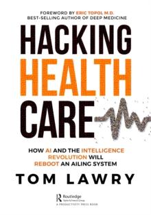 Hacking Healthcare : How AI and the Intelligence Revolution Will Reboot an Ailing System