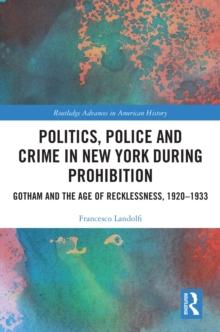 Politics, Police and Crime in New York During Prohibition : Gotham and the Age of Recklessness, 1920-1933