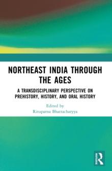 Northeast India Through the Ages : A Transdisciplinary Perspective on Prehistory, History, and Oral History