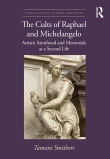 The Cults of Raphael and Michelangelo : Artistic Sainthood and Memorials as a Second Life