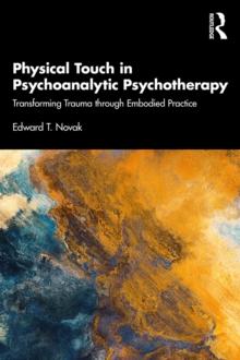 Physical Touch in Psychoanalytic Psychotherapy : Transforming Trauma through Embodied Practice