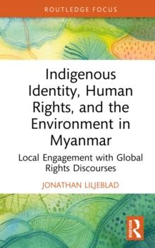 Indigenous Identity, Human Rights, and the Environment in Myanmar : Local Engagement with Global Rights Discourses