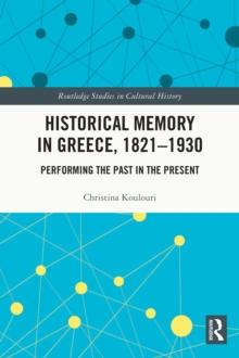 Historical Memory in Greece, 1821-1930 : Performing the Past in the Present