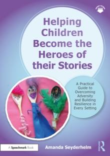 Helping Children Become the Heroes of their Stories : A Practical Guide to Overcoming Adversity and Building Resilience in Every Setting