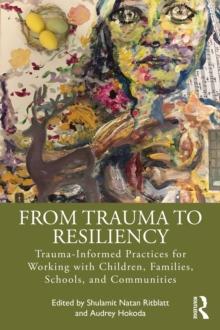 From Trauma to Resiliency : Trauma-Informed Practices for Working with Children, Families, Schools, and Communities