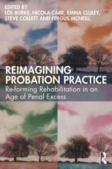 Reimagining Probation Practice : Re-forming Rehabilitation in an Age of Penal Excess