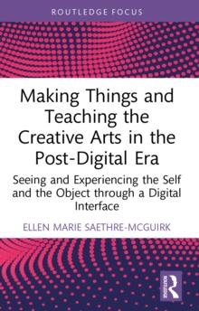 Making Things and Teaching the Creative Arts in the Post-Digital Era : Seeing and Experiencing the Self and the Object through a Digital Interface