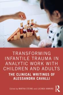 Transforming Infantile Trauma in Analytic Work with Children and Adults : The Clinical Writings of Alessandra Cavalli