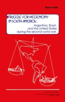 Struggle for Hegemony in South America : Argentina, Brazil, and the United States During the Second World War