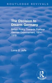 The Decision to Disarm Germany : British Policy Towards Postwar German Disarmament, 1914-1919