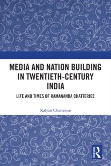 Media and Nation Building in Twentieth-Century India : Life and Times of Ramananda Chatterjee