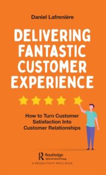 Delivering Fantastic Customer Experience : How to Turn Customer Satisfaction Into Customer Relationships