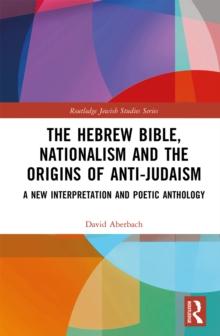 The Hebrew Bible, Nationalism and the Origins of Anti-Judaism : A New Interpretation and Poetic Anthology