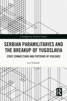 Serbian Paramilitaries and the Breakup of Yugoslavia : State Connections and Patterns of Violence