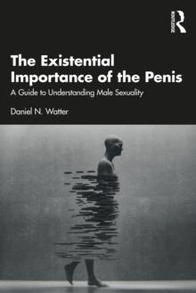 The Existential Importance of the Penis : A Guide to Understanding Male Sexuality