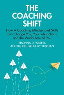 The Coaching Shift : How A Coaching Mindset and Skills Can Change You, Your Interactions, and the World Around You