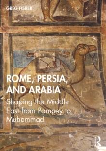 Rome, Persia, and Arabia : Shaping the Middle East from Pompey to Muhammad