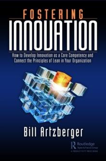 Fostering Innovation : How to Develop Innovation as a Core Competency and Connect the Principles of Lean in Your Organization