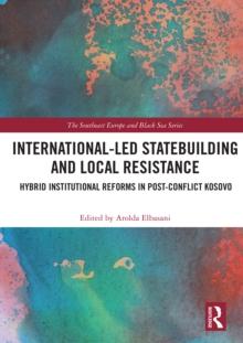 International-Led Statebuilding and Local Resistance : Hybrid Institutional Reforms in Post-Conflict Kosovo