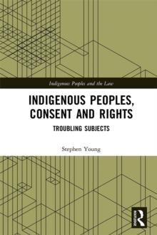 Indigenous Peoples, Consent and Rights : Troubling Subjects