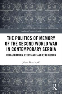 The Politics of Memory of the Second World War in Contemporary Serbia : Collaboration, Resistance and Retribution