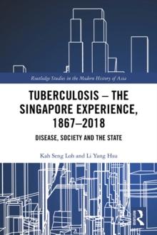 Tuberculosis - The Singapore Experience, 1867-2018 : Disease, Society and the State