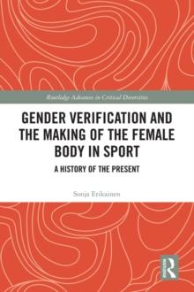 Gender Verification and the Making of the Female Body in Sport : A History of the Present