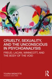 Cruelty, Sexuality, and the Unconscious in Psychoanalysis : Freud, Lacan, Winnicott, and the Body of the Void