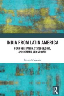 India from Latin America : Peripherisation, Statebuilding, and Demand-Led Growth