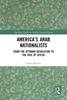 America's Arab Nationalists : From the Ottoman Revolution to the Rise of Hitler