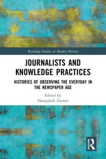 Journalists and Knowledge Practices : Histories of Observing the Everyday in the Newspaper Age