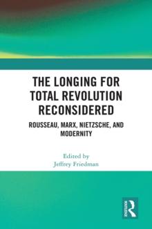 The Longing for Total Revolution Reconsidered : Rousseau, Marx, Nietzsche, and Modernity